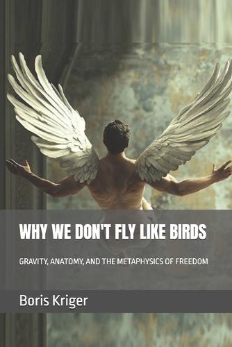 Why We Don't Fly Like Birds: Gravity, Anatomy, and the Metaphysics of Freedom
