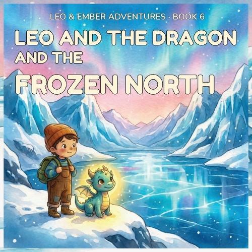 Leo and the Dragon and the Frozen North: A Magical Adventure About Courage, Perseverance, and Helping in the Cold