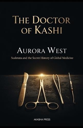 The Doctor of Kashi: Sushruta and the Secret History of Global Medicine