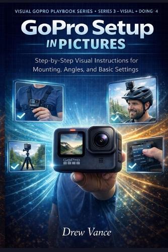 GoPro Setup in Pictures: Step-by-Step Visual Instructions for Mounting, Angles, and Basic Settings (Visual GoPro Playbook Series - Visual + Doing BOOK 4)