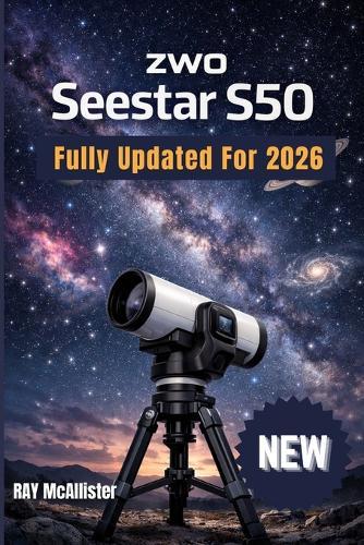 ZWO Seestar S50 User Guide 2026: Smart Astrophotography Made Easy: A Step-by-Step Manual to Mapping the Night Sky and Taking Professional Star Photos Effortlessly