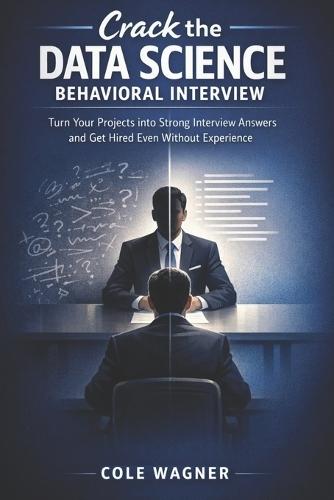Crack the Data Science Behavioral Interview: Turn Your Projects into Strong Interview Answers and Get Hired Even Without Experience