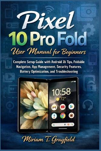 Pixel 10 Pro Fold User Manual for Beginners: Complete Setup Guide with Android 16 Tips, Foldable Navigation, App Management, Security Features, Battery Optimization, and Troubleshooting