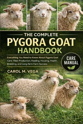 The Complete Pygora Goat Handbook: Everything You Need to Know About Pygora Goat Care: Fiber Production, Feeding, Housing, Health, Breeding, and Long-Term Farm Success