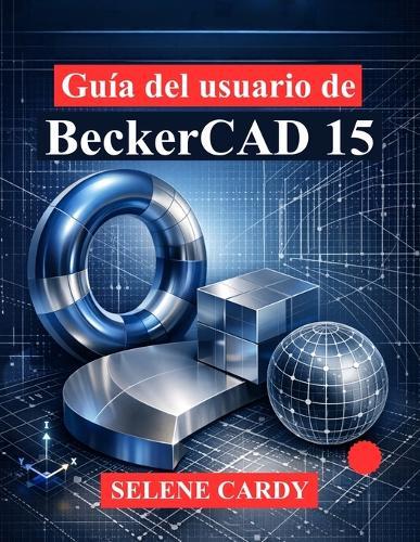 Guía del usuario de BeckerCAD 15: Una guía completa para el dibujo 2D, el modelado 3D y el diseño paramétrico