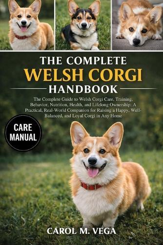 The Complete Welsh Corgi Handbook: The Complete Guide to Welsh Corgi Care, Training, Behavior, Nutrition, Health, and Lifelong Ownership: A Practical, Real-World Companion for Raising a Happy, Well-Balanced, and Loyal Corgi in Any Home