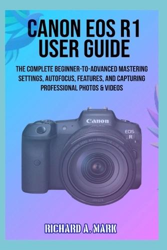 Canon EOS R1 User Guide: The Complete Beginner-to-Advanced Mastering Settings, Autofocus, Features, and Capturing Professional Photos & Videos