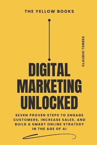 Digital Marketing Unlocked: Seven Proven Steps to Engage Customers, Increase Sales, and Build a Smart Online Strategy in the Age of AI