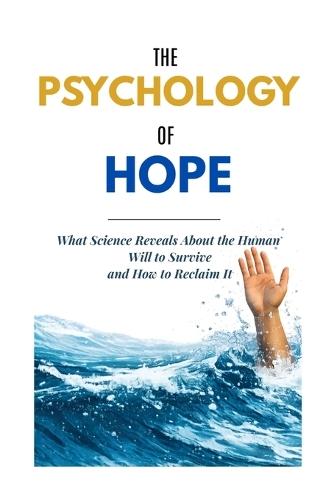 The Psychology of Hope: What Science Reveals About the Human Will to Survive and How to Reclaim It