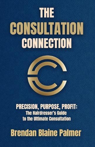 The Consultation Connection: PRECISION, PURPOSE, PROFIT: The Hairdresser's Guide to the Ultimate Consultation