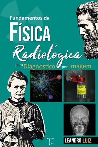 Fundamentos de Física Radiológica para Diagnóstico por Imagem: Estrutura da Matéria, Produção de Raios X, Interação da Radiação, Controle da Radiação Espalhada e Sistemas de Imagem Médica