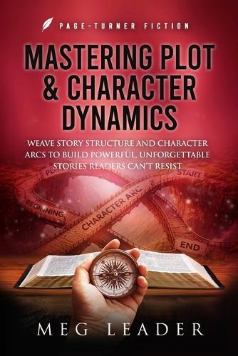 Mastering Plot & Character Dynamics: Weave Story Structure and Character Arcs to Build Powerful Unforgettable Stories Readers Can't Resist