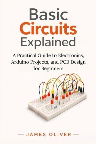 Basic Circuits Explained: A Practical Guide to Electronics, Arduino Projects, and PCB Design for Beginners
