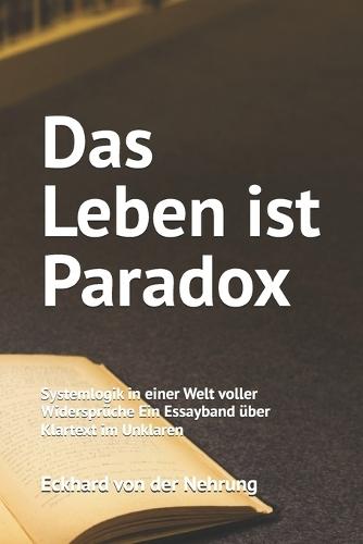 Das Leben ist Paradox: Systemlogik in einer Welt voller Widersprüche Ein Essayband über Klartext im Unklaren