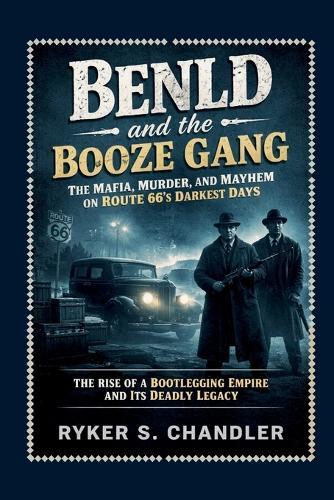 Benld and the Booze Gang - The Mafia, Murder, and Mayhem on Route 66's Darkest Days: The Rise of a Bootlegging Empire and Its Deadly Legacy