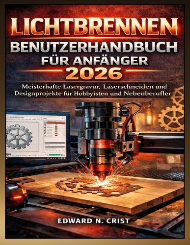 Lichtbrennen Benutzerhandbuch Für Anfänger 2026: Meisterhafte Lasergravur, Laserschneiden und Designprojekte für Hobbyisten und Nebenberufler