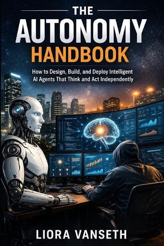 The Autonomy Handbook: How to Design, Build, and Deploy Intelligent AI Agents That Think and Act Independently
