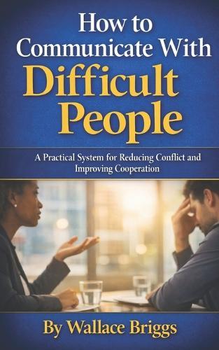 How to Communicate With Difficult People: A Practical System for Reducing Conflict and Improving Cooperation