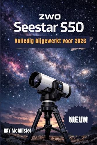 ZWO Seestar S50 Gebruikershandleiding 2026: Slimme astrofotografie gemakkelijk gemaakt: een stapsgewijze handleiding voor het in kaart brengen van de nachtelijke hemel en het moeiteloos maken van professionele sterrenfoto's.