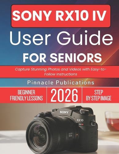 Sony Rx10 IV User Guide for Seniors 2026: Capture Stunning Photos and Videos with Easy-to-Follow Instructions