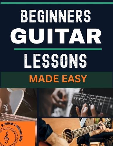 beginners guitar lessons made easy: A Complete Step-by-Step Guide for Absolute Beginners