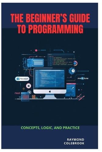 The Beginner's Guide to Programming: Concepts, Logic, and Practice