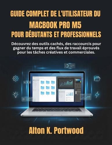 Guide complet de l'utilisateur du MacBook Pro M5 pour débutants et professionnels: Découvrez des outils cachés, des raccourcis pour gagner du temps et des flux de travail éprouvés pour les tâches créatives et commerciales.