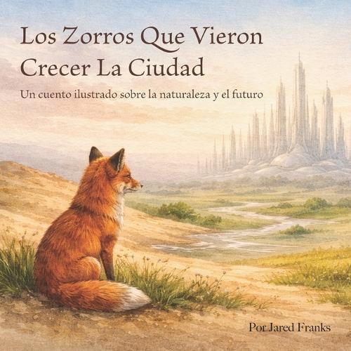 Los Zorros Que Vieron Crecer La Ciudad: Un cuento ilustrado sobre la naturaleza y el futuro