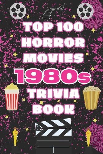 The Top 100 Horror Movies 1980s Trivia Book: Behind-the-Scenes Facts, Slasher Classics, and Cult Horror Film History from the 1980s