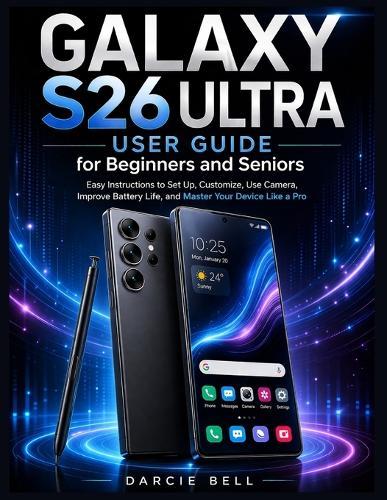 Samsung Galaxy S26 Ultra User Guide for Beginners and Seniors: Easy Instructions to Set Up, Customize, Use Camera, Improve Battery Life, and Master Your Device Like a Pro