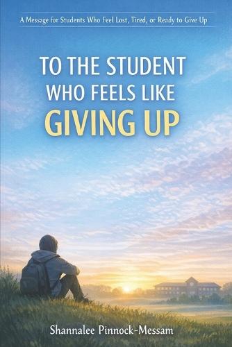 To the Student Who Feels Like Giving Up: A Message for Students Who Feel Lost, Tired, or Ready to Quit