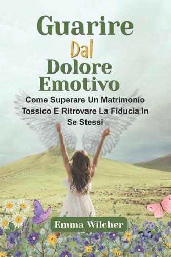 Guarire Dal Dolore Emotivo: Come Superare Un Matrimonio Tossico E Ritrovare La Fiducia In Se Stessi