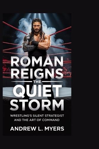 Roman Reigns: The Quiet Storm: Wrestling's Silent Strategist and the Art of Command