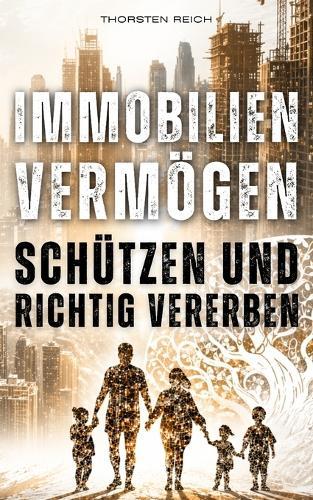 Immobilien Vermögen Schützen & Richtig Vererben: FINANZIELLE SELBSTVERTEIDIGUNG - Wie Immobilien strukturiert, steueroptimiert und generationsfähig gestaltet werden.