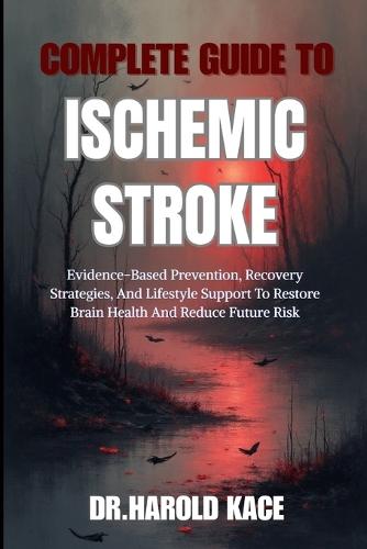 Complete Guide To Ischemic Stroke: Evidence-Based Prevention, Recovery Strategies, And Lifestyle Support To Restore Brain Health And Reduce Future Risk