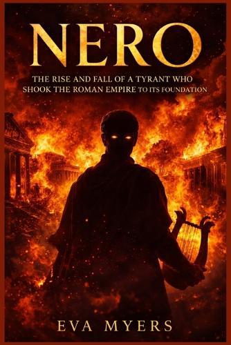 Nero: The Rise and Fall of a Tyrant Who Shook the Roman Empire to Its Foundation
