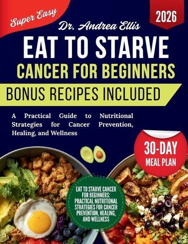 Eat to Starve Cancer For Beginners: A Practical Guide to Nutritional Strategies for Cancer Prevention, Healing, and Wellness