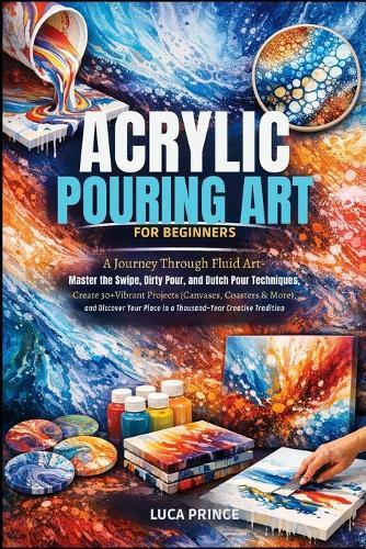Acrylic Pouring Art for Beginners: A Journey Through Fluid Art - Master the Swipe, Dirty Pour, and Dutch Pour Techniques, Create 30+ Vibrant Projects (Canvases, Coasters & More), and Discover Your Place in a Thousand-Year Creative Tradition