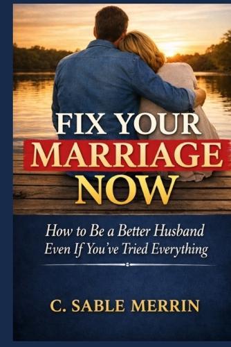 Fix Your Marriage Now: How to Be a Better Husband Even If You've Tried Everything