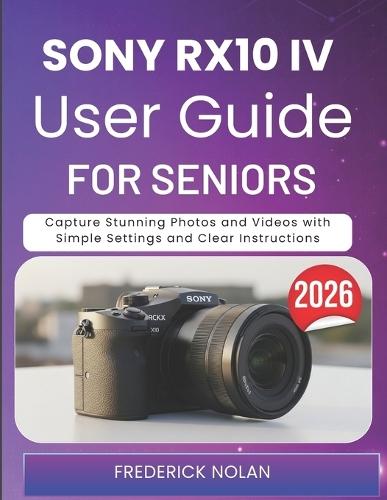 Sony Rx10 IV User Guide for Seniors 2026: Capture Stunning Photos and Videos with Simple Settings and Clear Instructions
