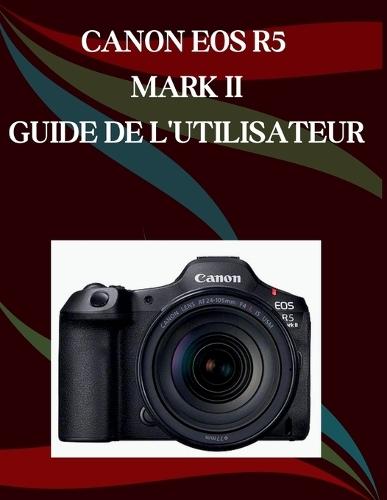 Canon EOS R5 Mark II Guide de l'utilisateur: Un manuel pas à pas pour débutants et seniors couvrant les fonctionnalités essentielles de l'appareil photo, les techniques créatives, les conseils