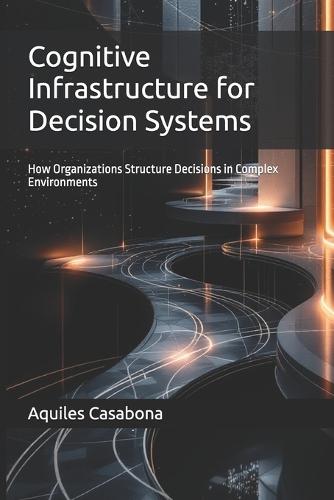 Cognitive Infrastructure for Decision Systems: How Organizations Structure Decisions in Complex Environments