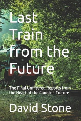 Last Train from the Future: The Final Unfiltered Reports from the Heart of the Counter-Culture