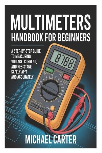 Multimeters Handbook for Beginners: A Step-by-Step Guide to Measuring Voltage, Current, and Resistance Safely and Accurately