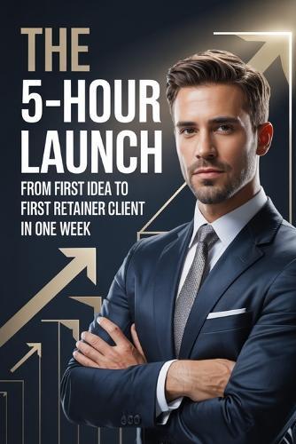 The 5-Hour Launch: From First Idea to First Retainer Client in One Week