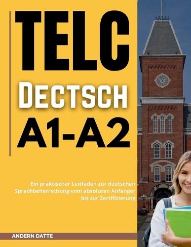 Telc Deutsch A1-A2: Ein praktischer Leitfaden zur deutschen Sprachbeherrschung vom absoluten Anfanger bis zur Zertifizierung