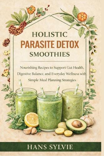 Holistic Parasite Detox Smoothies: Nourishing Recipes to Support Gut Health, Digestive Balance, and Everyday Wellness with Simple Meal Planning Strategies