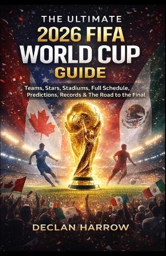 The Ultimate 2026 Fifa World Cup Guide: Teams, Stars, Stadiums, Full Schedule, Predictions, Records & The Road to the Final
