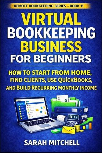 Virtual Bookkeeping Business for Beginners: How to Start From Home, Find Clients, Use QuickBooks, and Build Recurring Monthly Income