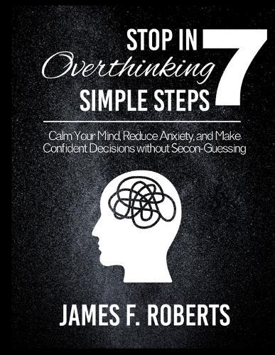 Stop Overthinking in 7 Simple Steps: Calm Your Mind, Reduce Anxiety, and Make Confident Decisions Without Second-Guessing